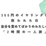 300円のイヤリングに救われた日 自分を責めてばかりのわたしの「２時間の一人旅」 (1)