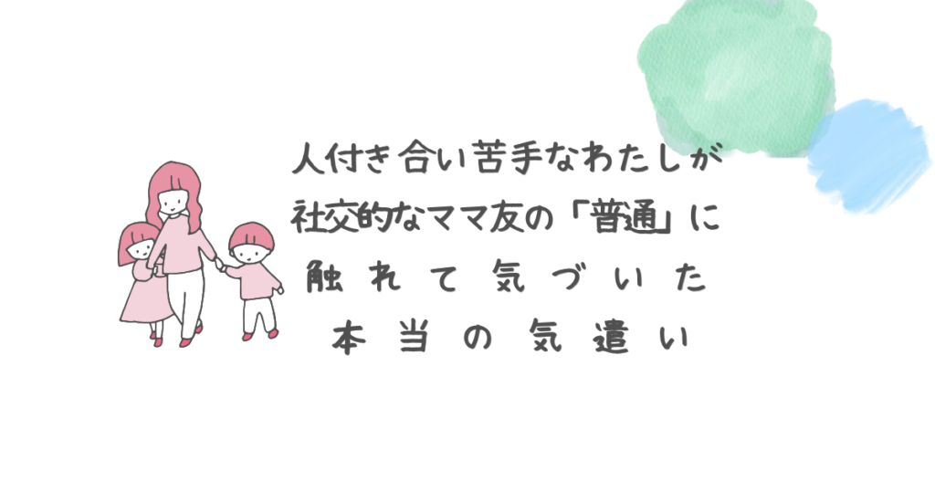 人付き合い苦手なわたしが社交的なママ友の「普通」に触れて気づいた本当の気遣い